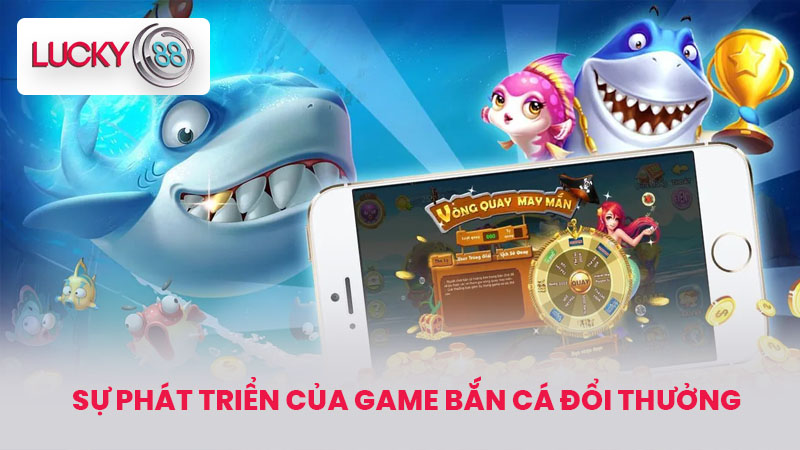 Bắn Cá Đổi Thưởng Tiền Mặt - Tựa Game Bắn Cá Hot 2025 2 Sự Phát Triển Của Game Bắn Cá Đổi Thưởng