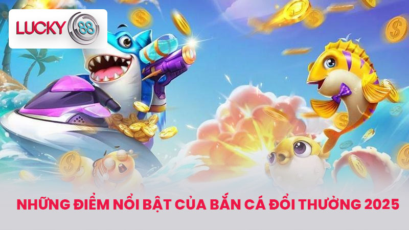 Bắn Cá Đổi Thưởng Tiền Mặt - Tựa Game Bắn Cá Hot 2025 3 Những Điểm Nổi Bật Của Bắn Cá Đổi Thưởng 2025