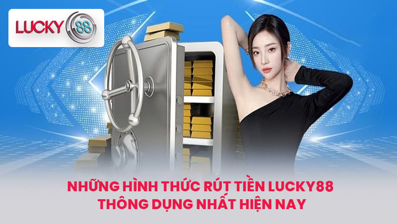 Rút Tiền LUCKY88 - Hướng Dẫn Chi Tiết Từ A Đến Z Cho Newbie 3 Những hình thức rút tiền LUCKY88 thông dụng nhất hiện nay